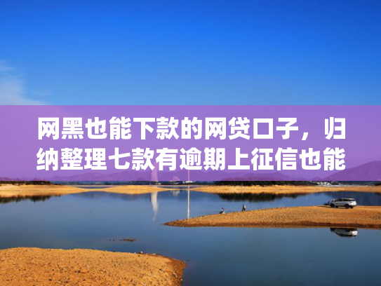 网黑也能下款的网贷口子，归纳整理七款有逾期上征信也能下款的app
