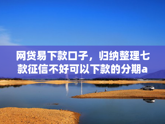 网贷易下款口子，归纳整理七款征信不好可以下款的分期app  第1张