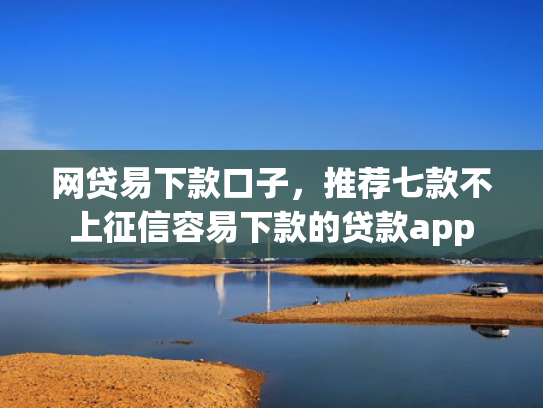 网贷易下款口子，推荐七款不上征信容易下款的贷款app