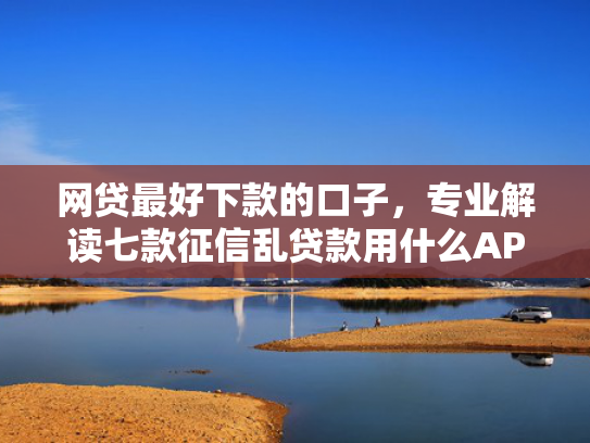 网贷最好下款的口子，专业解读七款征信乱贷款用什么APP下款快  第1张