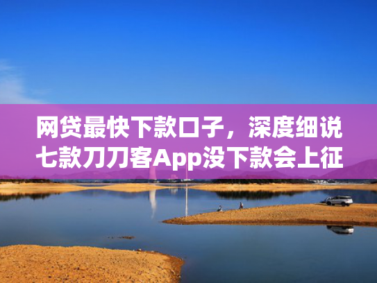 网贷最快下款口子，深度细说七款刀刀客App没下款会上征信吗  第1张