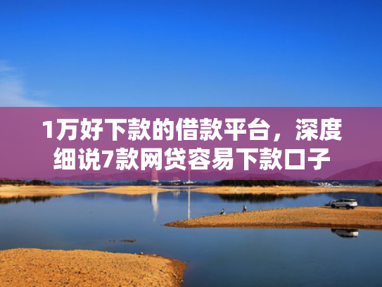 1万好下款的借款平台，深度细说7款网贷容易下款口子  第1张