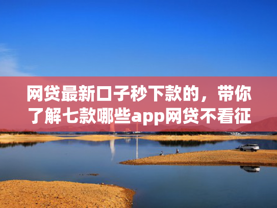 网贷最新口子秒下款的，带你了解七款哪些app网贷不看征信好下款