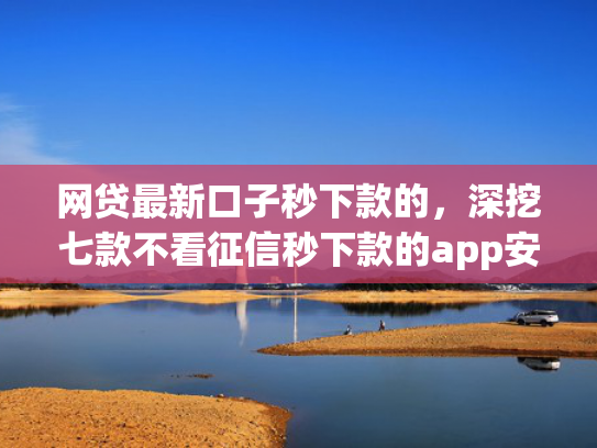 网贷最新口子秒下款的，深挖七款不看征信秒下款的app安逸花  第1张