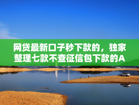 网贷最新口子秒下款的，独家整理七款不查征信包下款的APP有哪些  第1张