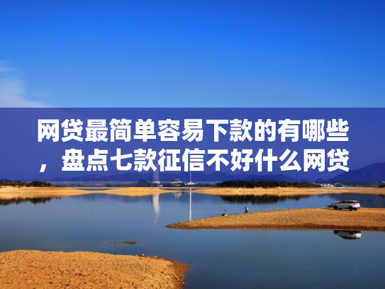 网贷最简单容易下款的有哪些，盘点七款征信不好什么网贷APP好下款  第1张