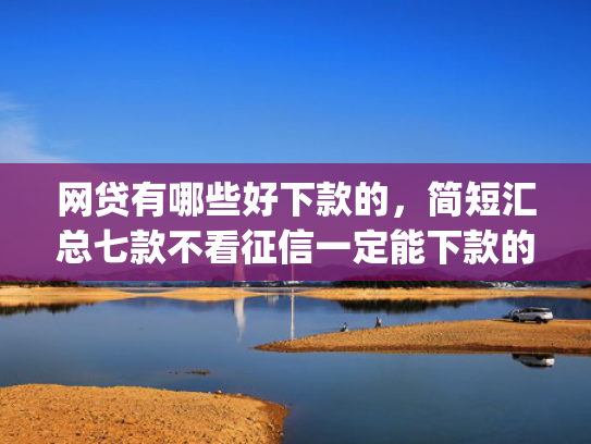 网贷有哪些好下款的，简短汇总七款不看征信一定能下款的app  第1张