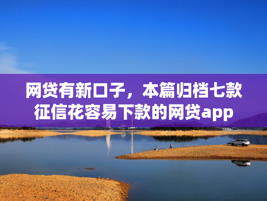 网贷有新口子，本篇归档七款征信花容易下款的网贷app  第1张