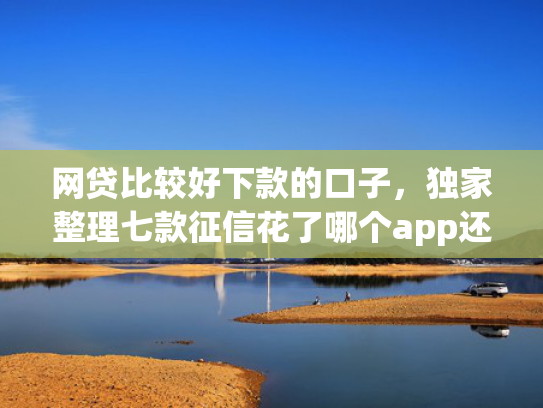 网贷比较好下款的口子，独家整理七款征信花了哪个app还能下款  第1张