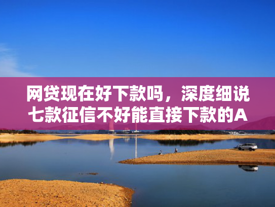 网贷现在好下款吗，深度细说七款征信不好能直接下款的APP  第1张