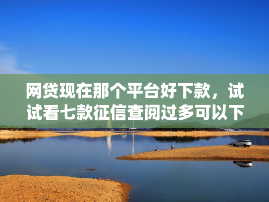 网贷现在那个平台好下款，试试看七款征信查阅过多可以下款的app  第1张