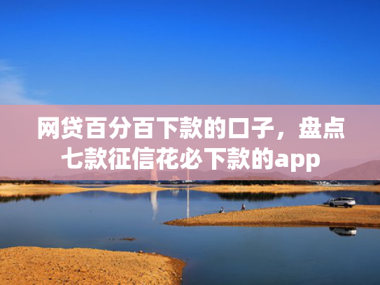 网贷百分百下款的口子，盘点七款征信花必下款的app  第1张