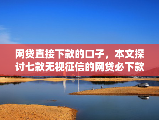 网贷直接下款的口子，本文探讨七款无视征信的网贷必下款app  第1张