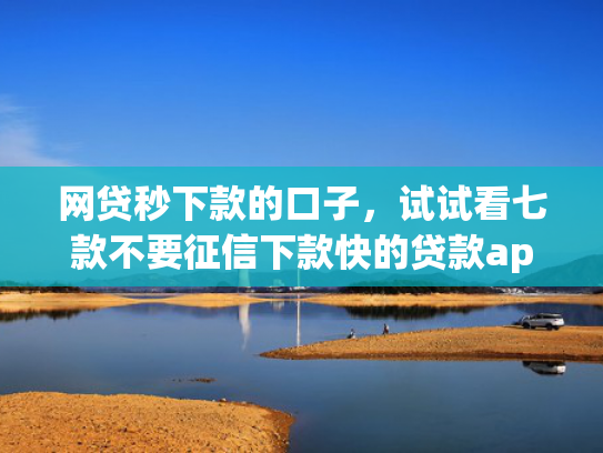 网贷秒下款的口子，试试看七款不要征信下款快的贷款app  第1张