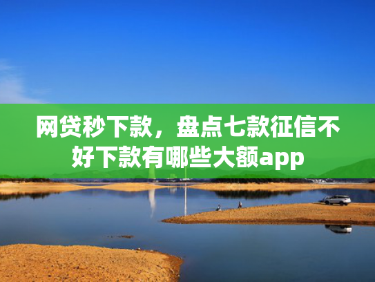 网贷秒下款，盘点七款征信不好下款有哪些大额app  第1张
