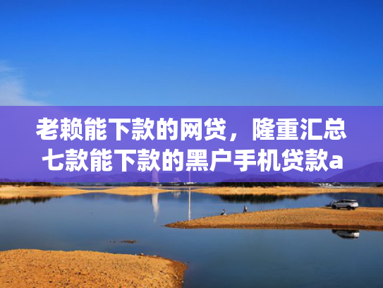 老赖能下款的网贷，隆重汇总七款能下款的黑户手机贷款app