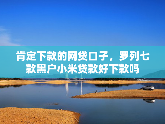 肯定下款的网贷口子，罗列七款黑户小米贷款好下款吗