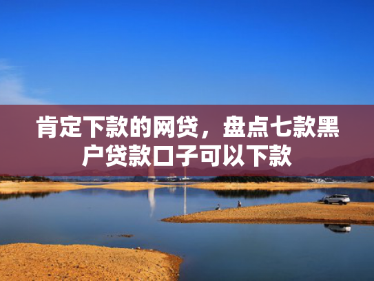 肯定下款的网贷，盘点七款黑户贷款口子可以下款