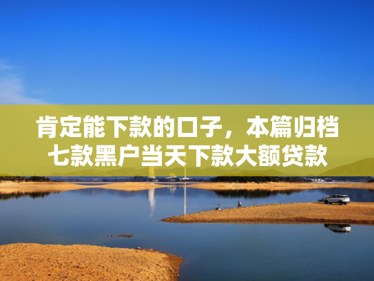 肯定能下款的口子，本篇归档七款黑户当天下款大额贷款