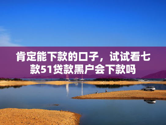 肯定能下款的口子，试试看七款51贷款黑户会下款吗