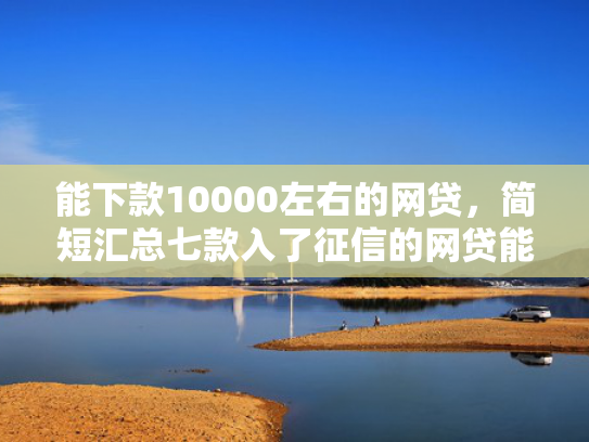 能下款10000左右的网贷，简短汇总七款入了征信的网贷能下款吗