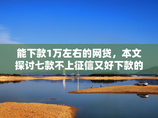 能下款1万左右的网贷，本文探讨七款不上征信又好下款的网贷