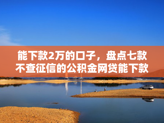 能下款2万的口子，盘点七款不查征信的公积金网贷能下款吗