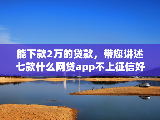 能下款2万的贷款，带您讲述七款什么网贷app不上征信好下款