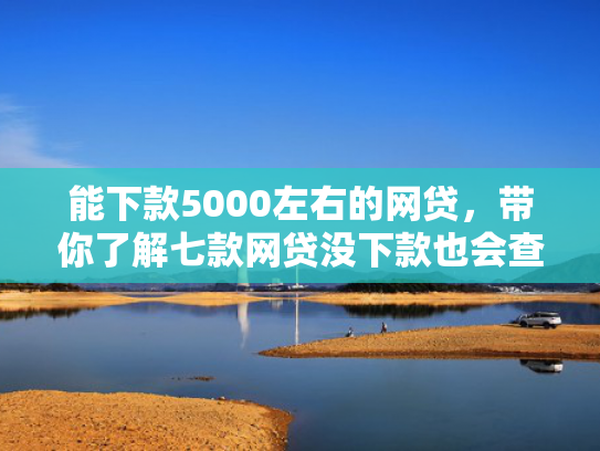 能下款5000左右的网贷，带你了解七款网贷没下款也会查征信吗
