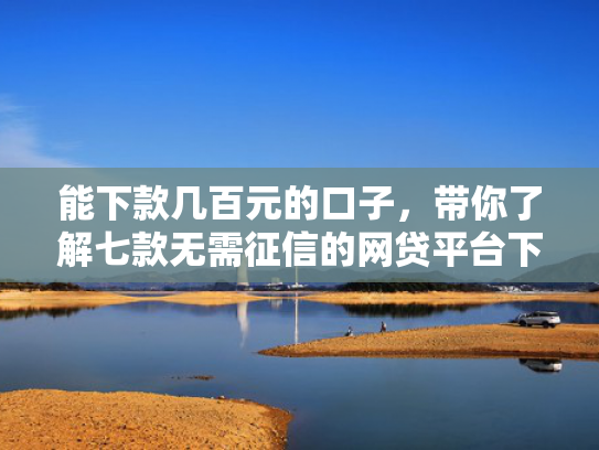 能下款几百元的口子，带你了解七款无需征信的网贷平台下款