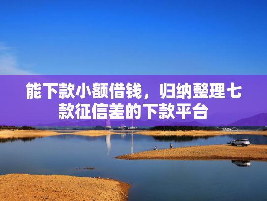 能下款小额借钱，归纳整理七款征信差的下款平台
