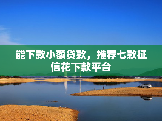 能下款小额贷款，推荐七款征信花下款平台