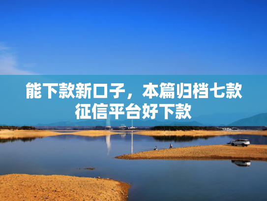 能下款新口子，本篇归档七款征信平台好下款