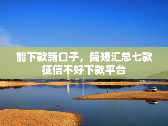 能下款新口子，简短汇总七款征信不好下款平台