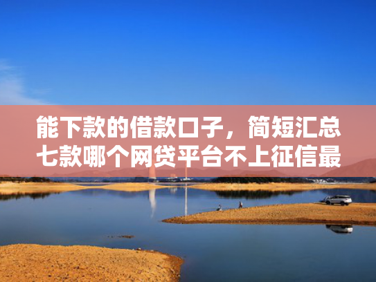 能下款的借款口子，简短汇总七款哪个网贷平台不上征信最好下款