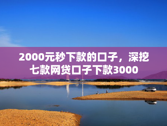 2000元秒下款的口子，深挖七款网贷口子下款3000
