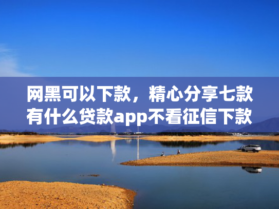 网黑可以下款，精心分享七款有什么贷款app不看征信下款快