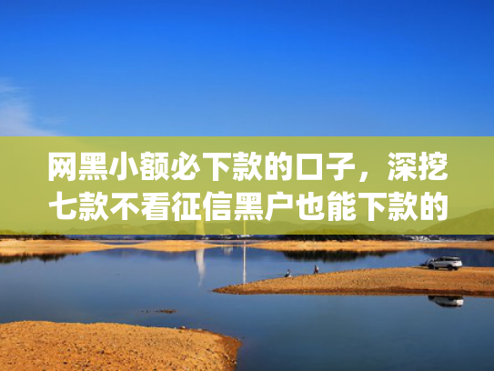网黑小额必下款的口子，深挖七款不看征信黑户也能下款的贷款app