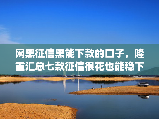 网黑征信黑能下款的口子，隆重汇总七款征信很花也能稳下款的app
