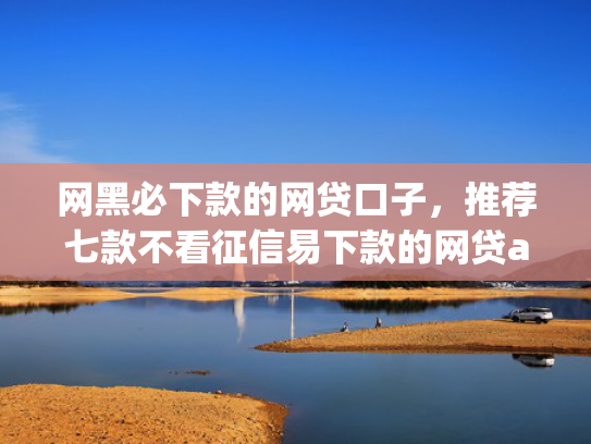网黑必下款的网贷口子，推荐七款不看征信易下款的网贷app