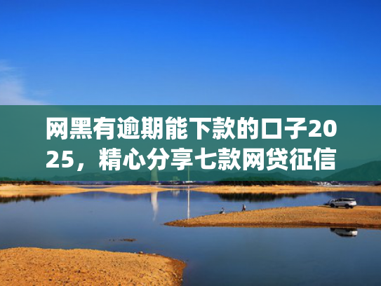 网黑有逾期能下款的口子2025，精心分享七款网贷征信黑户也能下款的app
