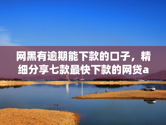 网黑有逾期能下款的口子，精细分享七款最快下款的网贷app不要征信