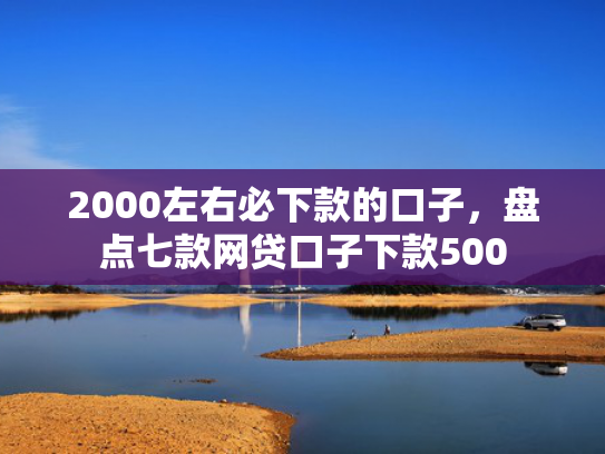 2000左右必下款的口子，盘点七款网贷口子下款500