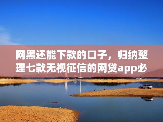 网黑还能下款的口子，归纳整理七款无视征信的网贷app必下款