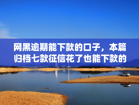 网黑逾期能下款的口子，本篇归档七款征信花了也能下款的网贷app
