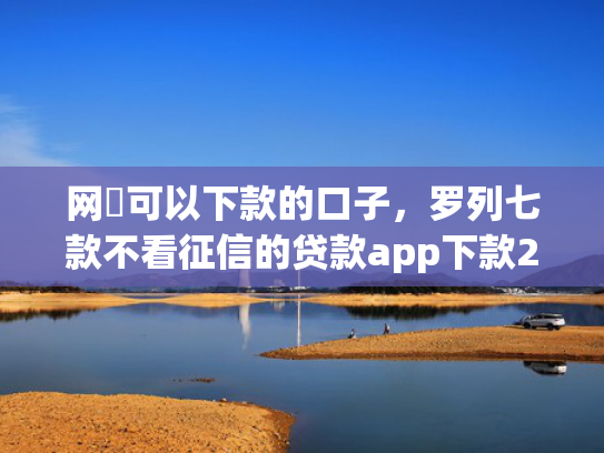 网黒可以下款的口子，罗列七款不看征信的贷款app下款2万