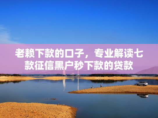 老赖下款的口子，专业解读七款征信黑户秒下款的贷款