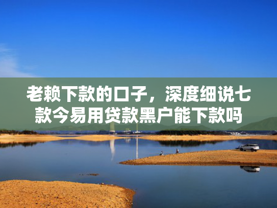 老赖下款的口子，深度细说七款今易用贷款黑户能下款吗