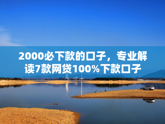 2000必下款的口子，专业解读7款网贷100%下款口子