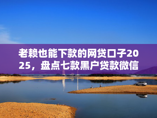 老赖也能下款的网贷口子2025，盘点七款黑户贷款微信下款安全吗